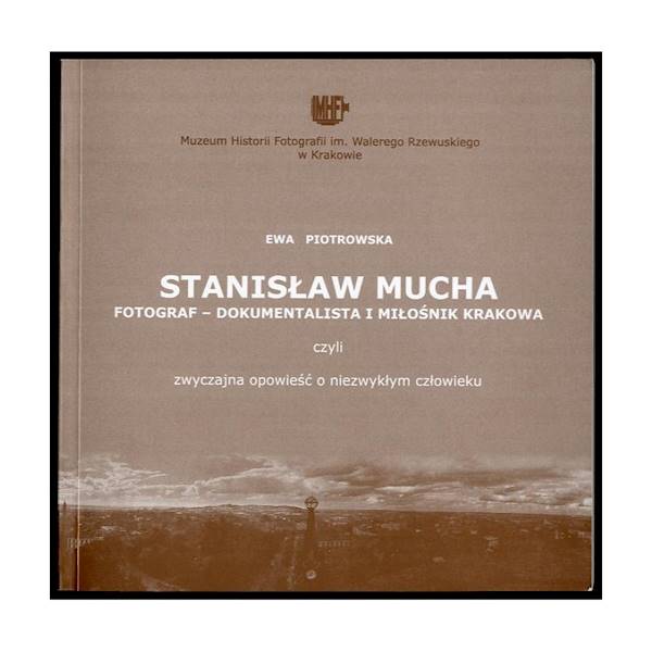 Stanisław Mucha - fotograf, dokumentalista i miłośnik Krakowa, czyli zwyczajna opowieść o niezwykłym człowieku Ewa Piotrowska