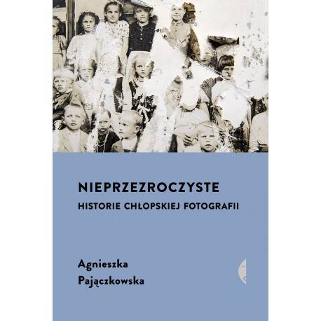 Nieprzezroczyste Historie chłopskiej fotografii  PAJĄCZKOWSKA AGNIESZKA