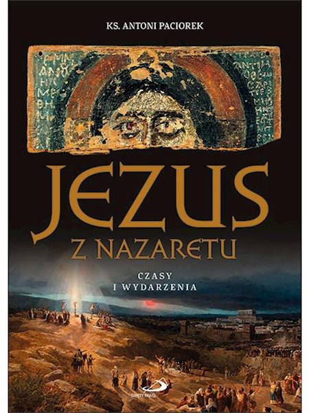JEZUS Z NAZARETU. Czasy i wydarzenia - ks. Antoni Paciorek