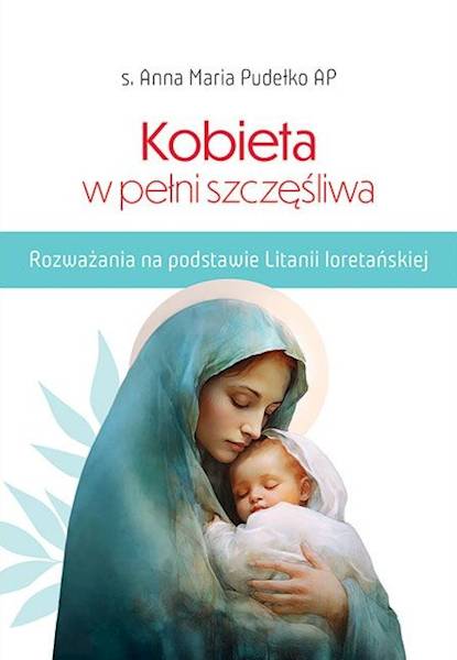 Kobieta w pełni szczęśliwa. Rozważania na podstawie Litanii Loretańskiej - s. Anna Maria Pudełko AP