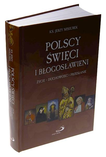 POLSCY ŚWIĘCI I BŁOGOSŁAWIENI. ŻYCIE - DUCHOWOŚĆ - PRZESŁANIE - Ks. Jerzy Misiurek