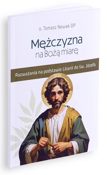 Mężczyzna na Bożą miarę. Rozważania na podstawie Litanii do św. Józefa - o. Tomasz Nowak OP