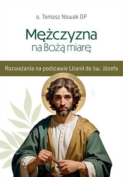 Mężczyzna na Bożą miarę. Rozważania na podstawie Litanii do św. Józefa - o. Tomasz Nowak OP