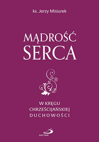 MĄDROŚĆ SERCA. W KRĘGU CHRZEŚCIJAŃSKIEJ DUCHOWOŚCI - ks. Jerzy Misiurek