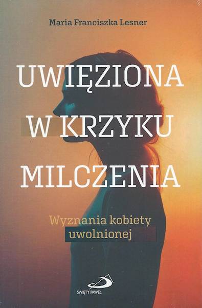 UWIĘZIONA W KRZYKU MILCZENIA. Wyznania kobiety uwolnionej -  Maria Franciszka Lesner