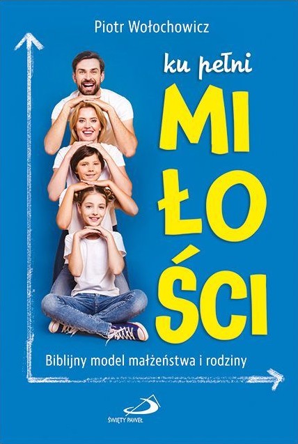 ku pełni MIŁOŚCI. Biblijny model małżeństwa i rodziny - Piotr Wołochowicz