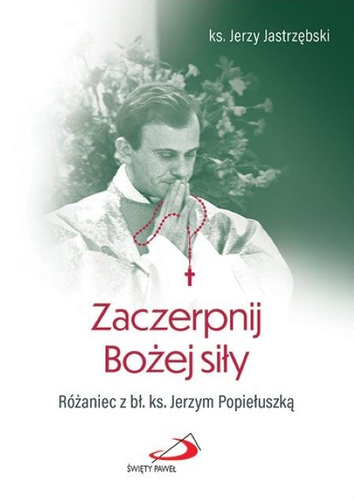 Zaczerpnij Bożej siły. Różaniec z bł. ks. Jerzym Popiełuszką - ks. Jerzy Jastrzębski